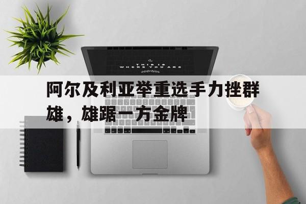 阿尔及利亚举重选手力挫群雄，雄踞一方金牌
